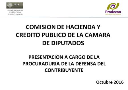 Comisión de Hacienda y Crédito Publico Reunión Permanente Octubre 2016 COMISION DE HACIENDA Y CREDITO PUBLICO DE LA CAMARA DE DIPUTADOS PRESENTACION A.