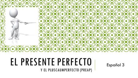 EL PRESENTE PERFECTO Y EL PLUSCAUMPERFECTO (PREAP) Español 3.