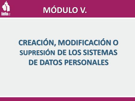 CREACIÓN, MODIFICACIÓN O SUPRESIÓN DE LOS SISTEMAS DE DATOS PERSONALES MÓDULO V.