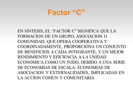 Factor “C” EN SINTESIS, EL “FACTOR C” SIGNIFICA QUE LA FORMACION DE UN GRUPO, ASOCIACION O COMUNIDAD, QUE OPERA COOPERATIVA Y COORDINADAMENTE, PROPORCIONA.