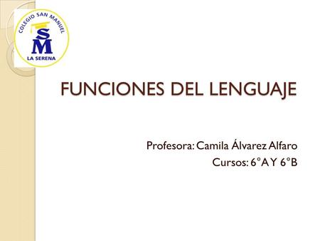 FUNCIONES DEL LENGUAJE FUNCIONES DEL LENGUAJE Profesora: Camila Álvarez Alfaro Cursos: 6°A Y 6°B.