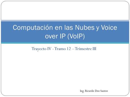 Trayecto IV - Tramo 12 – Trimestre III Computación en las Nubes y Voice over IP (VoIP) Ing. Ricardo Dos Santos.