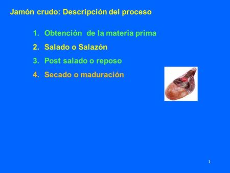 1 Jamón crudo: Descripción del proceso 1.Obtención de la materia prima 2.Salado o Salazón 3.Post salado o reposo 4.Secado o maduración.
