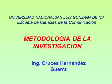 METODOLOGIA DE LA INVESTIGACION Ing. Cruces Hernández Guerra UNIVERSIDAD NACIONALSAN LUIS GONZAGA DE ICA Escuela de Ciencias de la Comunicacion.
