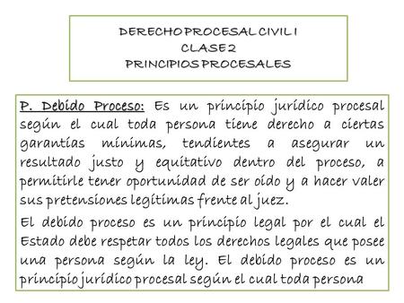 DERECHO PROCESAL CIVIL I CLASE 2 PRINCIPIOS PROCESALES P. Debido Proceso: P. Debido Proceso: Es un principio jurídico procesal según el cual toda persona.
