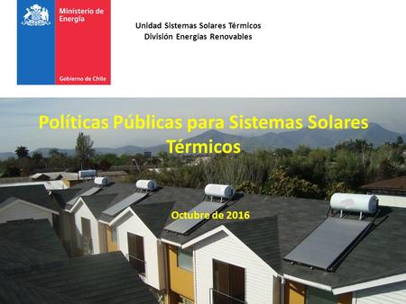 Políticas Públicas para Sistemas Solares Térmicos Octubre de 2016 Unidad Sistemas Solares Térmicos División Energías Renovables.