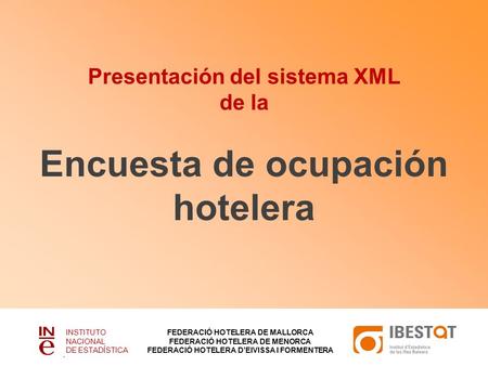 Presentación del sistema XML de la Encuesta de ocupación hotelera INSTITUTO NACIONAL DE ESTADÍSTICA FEDERACIÓ HOTELERA DE MALLORCA FEDERACIÓ HOTELERA DE.