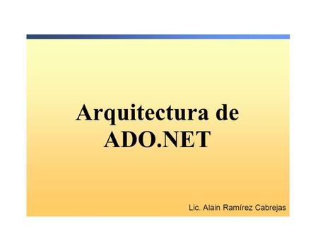 Arquitectura de ADO.NET Lic. Alain Ramírez Cabrejas.
