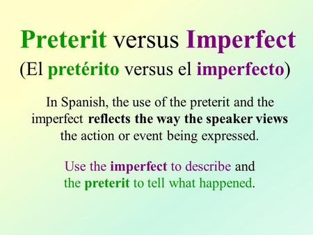 Preterit versus Imperfect (El pretérito versus el imperfecto) In Spanish, the use of the preterit and the imperfect reflects the way the speaker views.