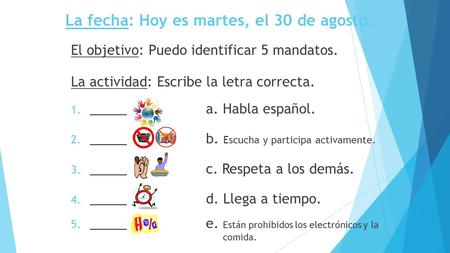 La fecha: Hoy es martes, el 30 de agosto. El objetivo: Puedo identificar 5 mandatos. La actividad: Escribe la letra correcta. 1. _____ a. Habla español.