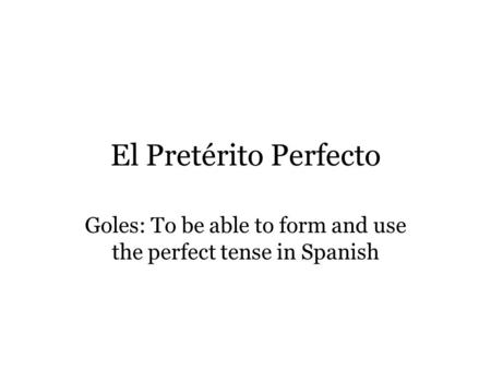 El Pretérito Perfecto Goles: To be able to form and use the perfect tense in Spanish.