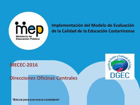 Implementación del Modelo de Evaluación de la Calidad de la Educación Costarricense MECEC-2016 Direcciones Oficinas Centrales “Educar para una nueva ciudadanía“