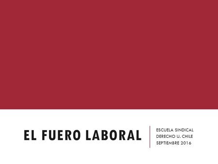 EL FUERO LABORAL ESCUELA SINDICAL DERECHO U. CHILE SEPTIEMBRE 2016.