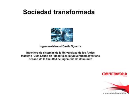1 Sociedad transformada 1 Ingeniero Manuel Dávila Sguerra Ingeniero de sistemas de la Universidad de los Andes Maestría Cum Laude en Filosofía de la Universidad.