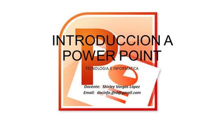 INTRODUCCION A POWER POINT TECNOLOGIA E INFORMATICA Docente: Shirley Vargas López