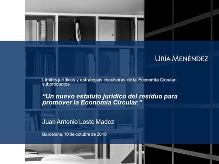 Barcelona, 10 de octubre de 2016 Límites jurídicos y estrategias impulsoras de la Economía Circular: subproductos “Un nuevo estatuto jurídico del residuo.