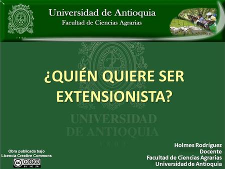 ¿QUIÉN QUIERE SER EXTENSIONISTA? Obra publicada bajo Licencia Creative Commons Holmes Rodríguez Docente Facultad de Ciencias Agrarias Universidad de Antioquia.