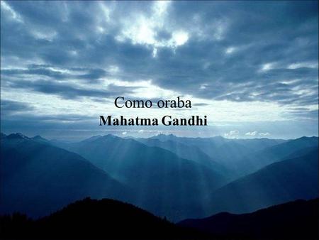 Como oraba Mahatma Gandhi Mi Señor......Ayúdame a decir la verdad delante de los fuertes y a no decir mentiras para ganarme el aplauso de los débiles.