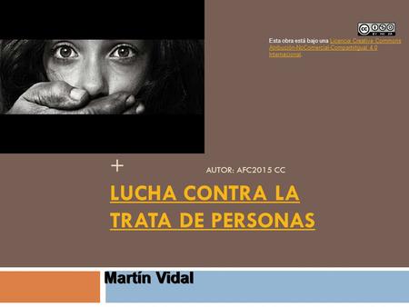 + AUTOR: AFC2015 CC LUCHA CONTRA LA TRATA DE PERSONAS LUCHA CONTRA LA TRATA DE PERSONAS Martín Vidal Esta obra está bajo una Licencia Creative Commons.