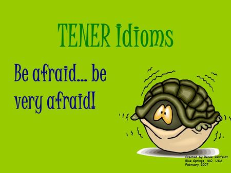 TENER Idioms Be afraid… be very afraid! Created by Renee Rehfeldt Blue Springs, MO, USA February 2007.