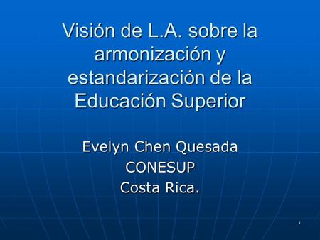 1 Visión de L.A. sobre la armonización y estandarización de la Educación Superior Evelyn Chen Quesada CONESUP Costa Rica.