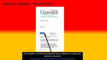 Registro español – diapositiva 1 Para registrar un distribuidor español nuevo, ingrese en el sistema de pedidos, a través de https://www.orderkleeneze.co.uk/ordering/login.aspx.