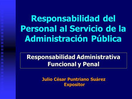 Responsabilidad del Personal al Servicio de la Administración Pública Responsabilidad Administrativa Funcional y Penal Julio César Puntriano Suárez Expositor.