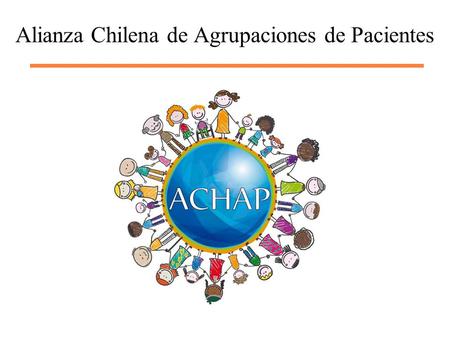 Alianza Chilena de Agrupaciones de Pacientes. Nuestra Alianza nace con el objetivo de unir a distintas organizaciones de pacientes bajo una sola voz para.