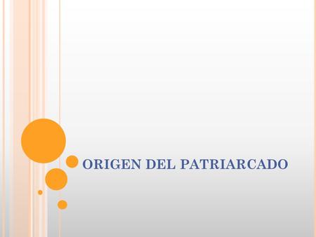 ORIGEN DEL PATRIARCADO. El patriarcado es una creación histórica elaborada por hombres y mujeres, en un proceso que tardó casi años en completarse.