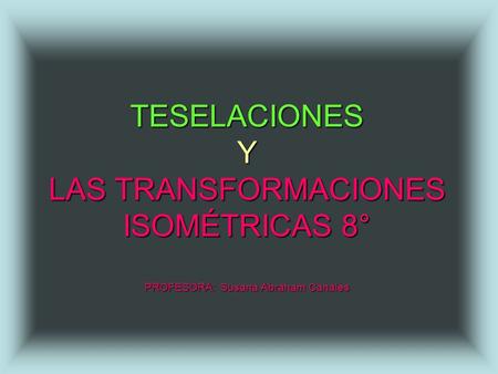 TESELACIONES Y LAS TRANSFORMACIONES ISOMÉTRICAS 8° PROFESORA: Susana Abraham Canales.