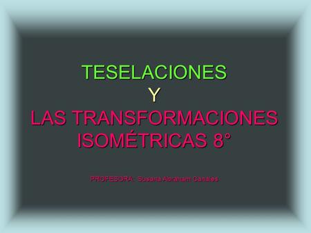 TESELACIONES Y LAS TRANSFORMACIONES ISOMÉTRICAS 8° PROFESORA: Susana Abraham Canales.
