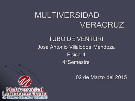 MULTIVERSIDAD VERACRUZ TUBO DE VENTURI José Antonio Villalobos Mendoza Física II 4°Semestre 02 de Marzo del 2015.