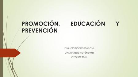 PROMOCIÓN, EDUCACIÓN Y PREVENCIÓN Claudia Badilla Donoso Universidad Autónoma OTOÑO 2016.