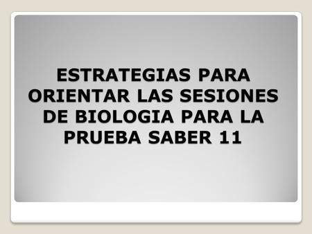 ESTRATEGIAS PARA ORIENTAR LAS SESIONES DE BIOLOGIA PARA LA PRUEBA SABER 11.