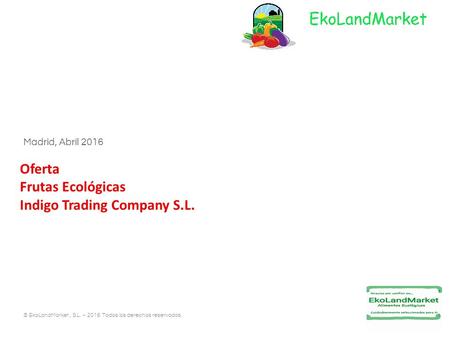 © EkoLandMarket, S.L. – Todos los derechos reservados. Madrid, Abril 2016 Oferta Frutas Ecológicas Indigo Trading Company S.L.