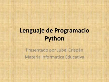 Lenguaje de Programacio Python Presentado por Jubel Crispán Materia Informatica Educativa.