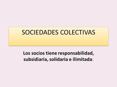 SOCIEDADES COLECTIVAS Los socios tiene responsabilidad, subsidiaria, solidaria e ilimitada: