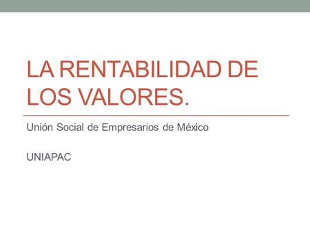 LA RENTABILIDAD DE LOS VALORES. Unión Social de Empresarios de México UNIAPAC.