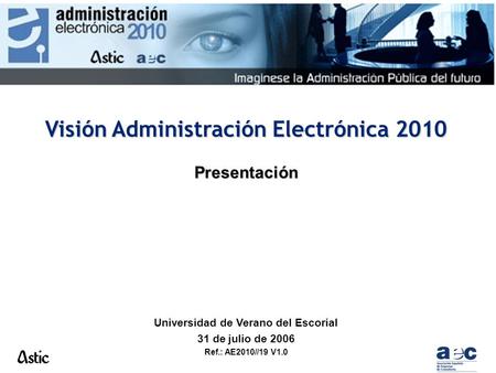 Visión Administración Electrónica 2010 Presentación Universidad de Verano del Escorial 31 de julio de 2006 Ref.: AE2010//19 V1.0.