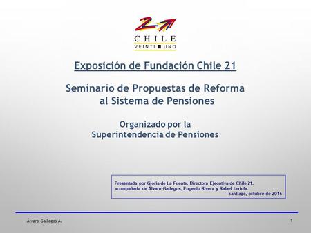 Álvaro Gallegos A. Exposición de Fundación Chile 21 Seminario de Propuestas de Reforma al Sistema de Pensiones Organizado por la Superintendencia de Pensiones.