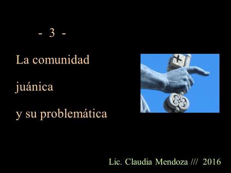 - 3 - La comunidad juánica y su problemática Lic. Claudia Mendoza /// 2016.