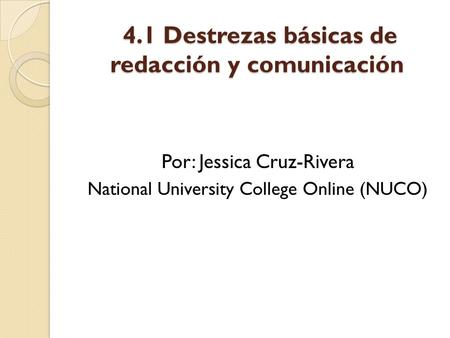 4.1 Destrezas básicas de redacción y comunicación 4.1 Destrezas básicas de redacción y comunicación Por: Jessica Cruz-Rivera National University College.