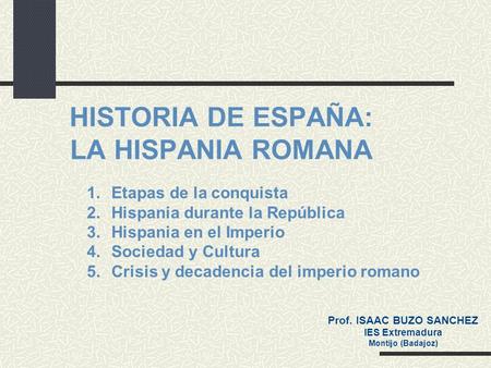 1.Etapas de la conquista 2.Hispania durante la República 3.Hispania en el Imperio 4.Sociedad y Cultura 5.Crisis y decadencia del imperio romano HISTORIA.