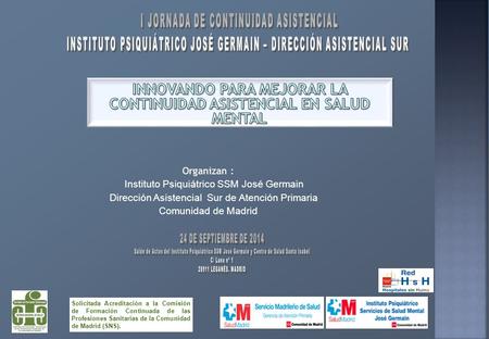 Organizan : Instituto Psiquiátrico SSM José Germain Dirección Asistencial Sur de Atención Primaria Comunidad de Madrid Solicitada Acreditación a la Comisión.