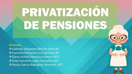 PRIVATIZACIÓN DE PENSIONES Alumnas:  Gabriela Alejandra Beltrán Ortíz #3  Carmen Floricenia Cruz Sánchez #9  Diana Astrid Flamenco Gamero #13  Erika.