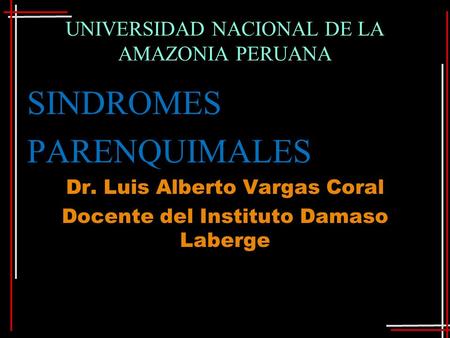 UNIVERSIDAD NACIONAL DE LA AMAZONIA PERUANA SINDROMES PARENQUIMALES Dr. Luis Alberto Vargas Coral Docente del Instituto Damaso Laberge.