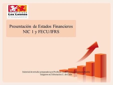 Presentación de Estados Financieros NIC 1 y FECU/IFRS Material de estudio preparados por Profesor: José Domingo Espinoza Railén Magíster en Tributación.
