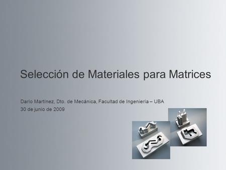 Selección de Materiales para Matrices Darío Martínez, Dto. de Mecánica, Facultad de Ingeniería – UBA 30 de junio de 2009.