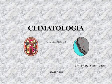 CLIMATOLOGIA Semestre 2014 – I Lic. Felipe Sikos Luza Abril, 2014.