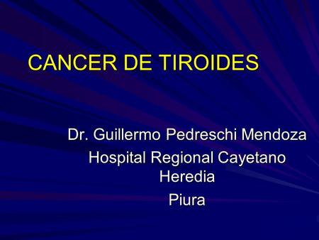 CANCER DE TIROIDES Dr. Guillermo Pedreschi Mendoza Hospital Regional Cayetano Heredia Piura.